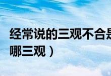 經(jīng)常說的三觀不合是指哪三觀(三觀不合是指哪三觀)