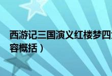 西游記三國(guó)演義紅樓夢(mèng)四大名著(四大名著三國(guó)演義主要內(nèi)容概括)
