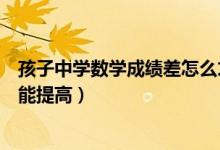 孩子中學(xué)數(shù)學(xué)成績差怎么才能提高(孩子數(shù)學(xué)成績差怎么才能提高)