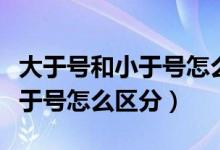 大于號和小于號怎么區(qū)分公開課(大于號和小于號怎么區(qū)分)
