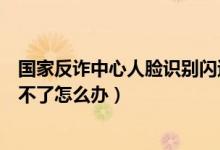 國(guó)家反詐中心人臉識(shí)別閃退怎么辦(國(guó)家反詐中心人臉識(shí)別不了怎么辦)