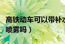 高鐵動車可以帶補水噴霧嗎（高鐵可以帶補水噴霧嗎）