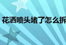 花灑噴頭堵了怎么拆（花灑噴頭堵了怎么拆）