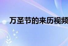 萬(wàn)圣節(jié)的來(lái)歷視頻(萬(wàn)圣節(jié)的真正來(lái)歷)
