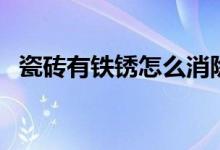 瓷磚有鐵銹怎么消除（瓷磚鐵銹怎么修復(fù)）