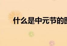 什么是中元節(jié)的圖片(什么是中元節(jié))