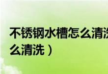 不銹鋼水槽怎么清洗干凈視頻（不銹鋼水槽怎么清洗）