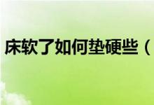 床軟了如何墊硬些（床太硬了拿什么東西墊）
