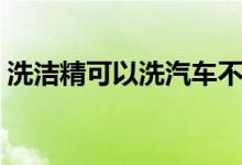 洗潔精可以洗汽車(chē)不(洗潔精可以洗汽車(chē)嗎)