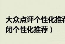 大眾點(diǎn)評個(gè)性化推薦在哪里(大眾點(diǎn)評如何關(guān)閉個(gè)性化推薦)