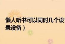 懶人聽書可以同時幾個設備登錄（懶人聽書怎么查看最近登錄設備）