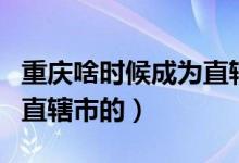 重慶啥時(shí)候成為直轄市(重慶是什么時(shí)候稱為直轄市的)