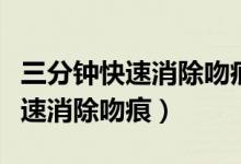 三分鐘快速消除吻痕能用冰塊敷嗎（三分鐘快速消除吻痕）