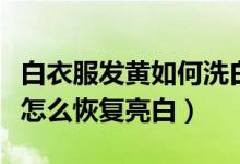 白衣服發(fā)黃如何洗白生活小竅門(發(fā)黃的白衣怎么恢復(fù)亮白)