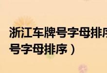 浙江車牌號字母排序按照什么排的（浙江車牌號字母排序）