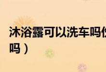 沐浴露可以洗車(chē)嗎傷油漆嗎(沐浴露可以洗車(chē)嗎)