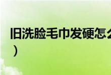 舊洗臉毛巾發(fā)硬怎么變軟（毛巾硬了變軟妙招）