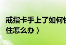 戒指卡手上了如何快速脫下來（戒指在手上卡住怎么辦）