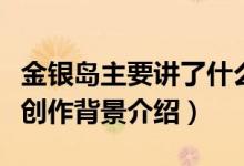 金銀島主要講了什么內(nèi)容(金銀島主要內(nèi)容及創(chuàng)作背景介紹)
