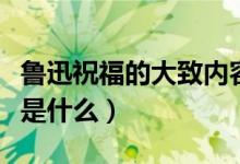 魯迅祝福的大致內(nèi)容（魯迅《祝?！分饕獌?nèi)容是什么）