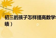 初三的孩子怎樣提高數(shù)學(xué)學(xué)習(xí)興趣(初中生怎樣提高數(shù)學(xué)成績(jī))