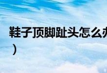 鞋子頂腳趾頭怎么辦?。ㄐ禹斈_趾頭怎么辦）