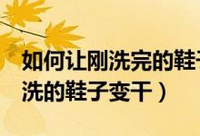 如何讓剛洗完的鞋子2小時(shí)后變干（怎樣讓剛洗的鞋子變干）
