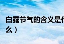 白露節(jié)氣的含義是什么(白露節(jié)氣的含義是什么)