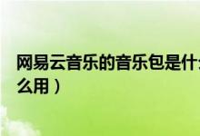 網易云音樂的音樂包是什么意思呀（網易云音樂音樂包有什么用）