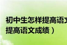 初中生怎樣提高語(yǔ)文成績(jī)的方法（初中生怎樣提高語(yǔ)文成績(jī)）