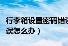 行李箱設(shè)置密碼錯(cuò)誤怎么解決(行李箱密碼錯(cuò)誤怎么辦)