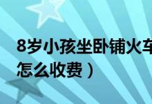 8歲小孩坐臥鋪火車怎么收費(fèi)(兒童火車臥鋪怎么收費(fèi))