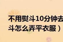 不用熨斗10分鐘去除衣服褶皺圖解（不用熨斗怎么弄平衣服）