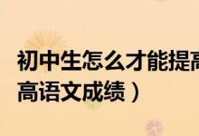 初中生怎么才能提高語(yǔ)文成績(jī)（初中生怎樣提高語(yǔ)文成績(jī)）