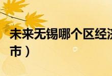 未來(lái)無(wú)錫哪個(gè)區(qū)經(jīng)濟(jì)發(fā)展最好(無(wú)錫是幾線城市)