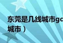 東莞是幾線城市g(shù)dp排名2019(東莞是幾線城市)