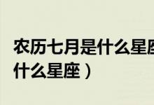 農(nóng)歷七月是什么星座獅子座女生（農(nóng)歷七月是什么星座）