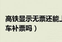高鐵顯示無(wú)票還能上車補(bǔ)票嗎(高鐵無(wú)票能上車補(bǔ)票嗎)