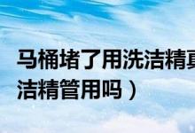 馬桶堵了用洗潔精真的能通嗎（馬桶堵了用洗潔精管用嗎）