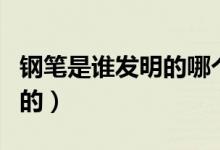 鋼筆是誰發(fā)明的哪個國家的人（鋼筆是誰發(fā)明的）