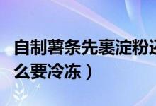 自制薯?xiàng)l先裹淀粉還是先冷凍(自制薯?xiàng)l為什么要冷凍)