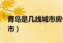 青島是幾線城市房價(jià)2020年（青島是幾線城市）