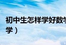 初中生怎樣學(xué)好數(shù)學(xué)知識(初中生怎樣學(xué)好數(shù)學(xué))
