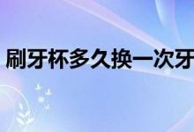 刷牙杯多久換一次牙膏（刷牙杯多久換一次）
