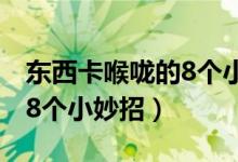 東西卡喉嚨的8個小妙招視頻（東西卡喉嚨的8個小妙招）