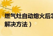 燃?xì)庠钭詣?dòng)熄火后怎樣解決（燃?xì)庠钭詣?dòng)熄火解決方法）