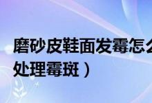 磨砂皮鞋面發(fā)霉怎么洗掉霉斑（皮鞋發(fā)霉怎么處理霉斑）