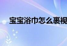 寶寶浴巾怎么裹視頻（嬰兒浴巾怎么裹）
