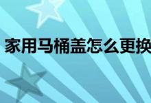 家用馬桶蓋怎么更換（家用馬桶蓋怎么更換）