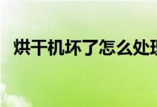 烘干機壞了怎么處理（烘干機壞了怎么辦）